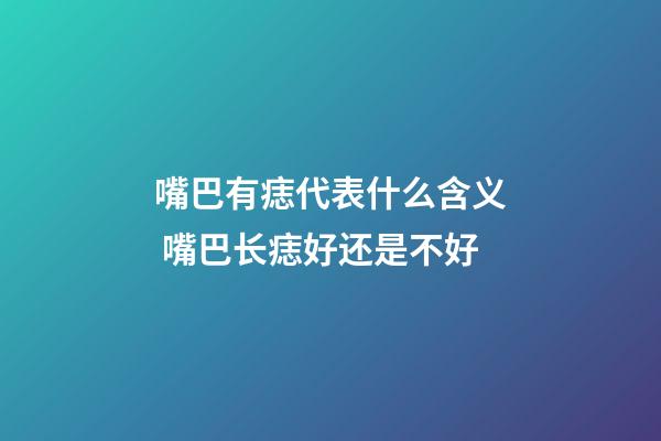 嘴巴有痣代表什么含义 嘴巴长痣好还是不好